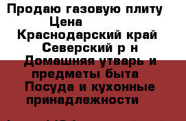 Продаю газовую плиту › Цена ­ 5 000 - Краснодарский край, Северский р-н Домашняя утварь и предметы быта » Посуда и кухонные принадлежности   